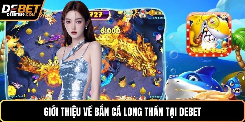 Giới thiệu về bắn cá long thần tại DEBET