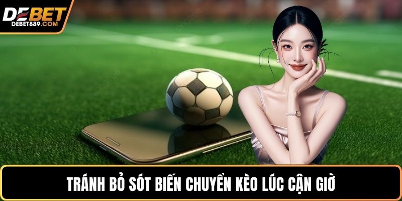 Tránh bỏ sót biến chuyển kèo lúc cận giờ
